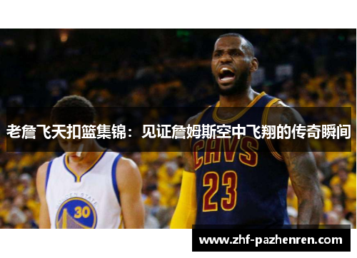 老詹飞天扣篮集锦：见证詹姆斯空中飞翔的传奇瞬间