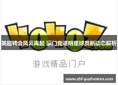 英超转会风云再起 豪门竞逐明星球员新动态解析