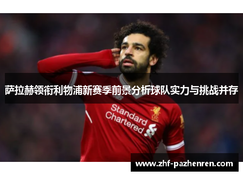 萨拉赫领衔利物浦新赛季前景分析球队实力与挑战并存