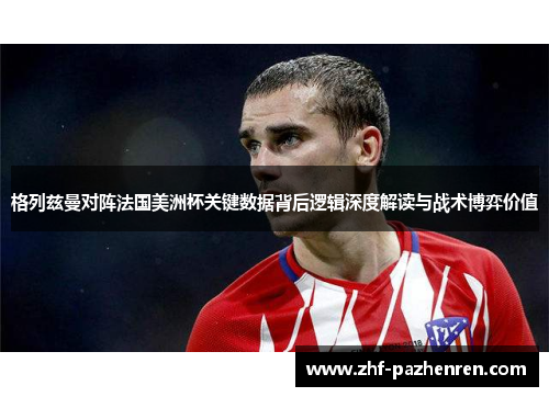 格列兹曼对阵法国美洲杯关键数据背后逻辑深度解读与战术博弈价值