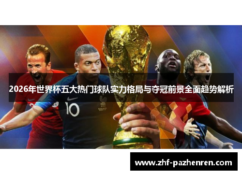 2026年世界杯五大热门球队实力格局与夺冠前景全面趋势解析