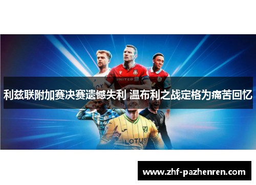 利兹联附加赛决赛遗憾失利 温布利之战定格为痛苦回忆