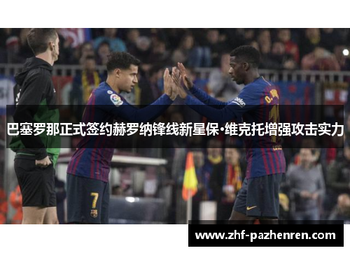 巴塞罗那正式签约赫罗纳锋线新星保·维克托增强攻击实力