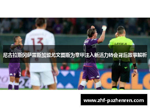 尼古拉斯冈萨雷斯加盟尤文图斯为意甲注入新活力转会背后故事解析