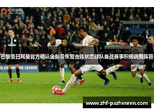 巴黎圣日耳曼官方确认金彭贝恢复合练状态球队备战赛事积极调整阵容