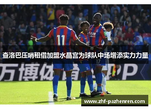 查洛巴压哨租借加盟水晶宫为球队中场增添实力力量