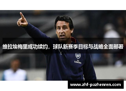 维拉埃梅里成功续约,球队新赛季目标与战略全面部署 维拉埃梅里成功续约,球队新赛季目标与战略全面部署