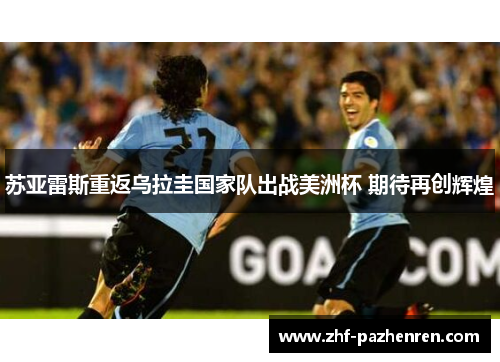 苏亚雷斯重返乌拉圭国家队出战美洲杯 期待再创辉煌 苏亚雷斯重返乌拉圭国家队出战美洲杯 期待再创辉煌