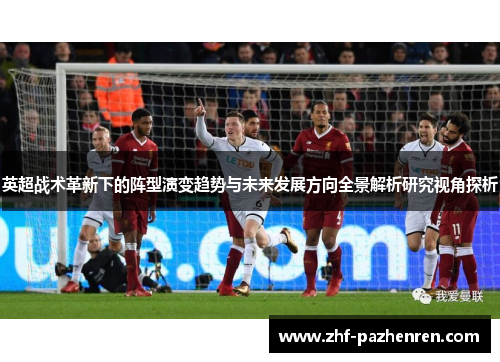 英超战术革新下的阵型演变趋势与未来发展方向全景解析研究视角探析 英超战术革新下的阵型演变趋势与未来发展方向全景解析研究视角探析