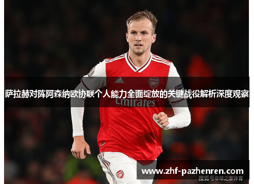萨拉赫对阵阿森纳欧协联个人能力全面绽放的关键战役解析深度观察