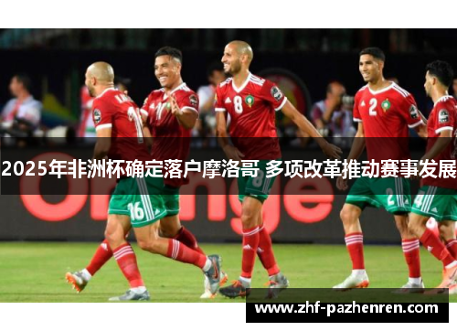2025年非洲杯确定落户摩洛哥 多项改革推动赛事发展 2025年非洲杯确定落户摩洛哥 多项改革推动赛事发展