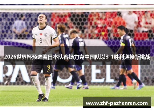 2026世界杯预选赛日本队客场力克中国队以3-1胜利迎接新挑战 2026世界杯预选赛日本队客场力克中国队以3-1胜利迎接新挑战