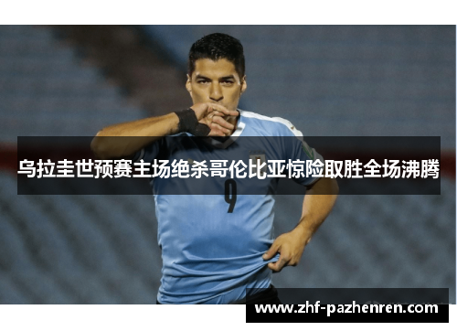 乌拉圭世预赛主场绝杀哥伦比亚惊险取胜全场沸腾