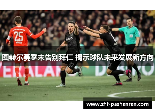 图赫尔赛季末告别拜仁 揭示球队未来发展新方向