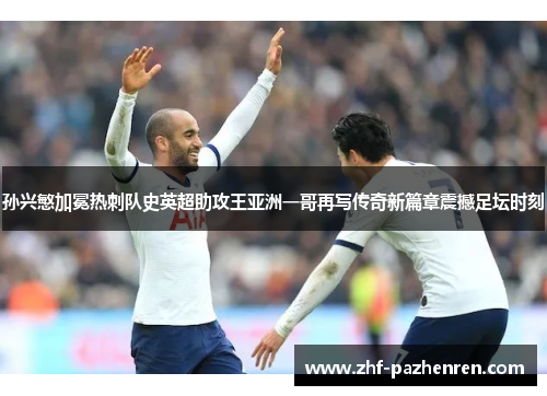 孙兴慜加冕热刺队史英超助攻王亚洲一哥再写传奇新篇章震撼足坛时刻