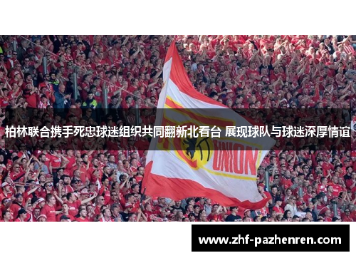 柏林联合携手死忠球迷组织共同翻新北看台 展现球队与球迷深厚情谊