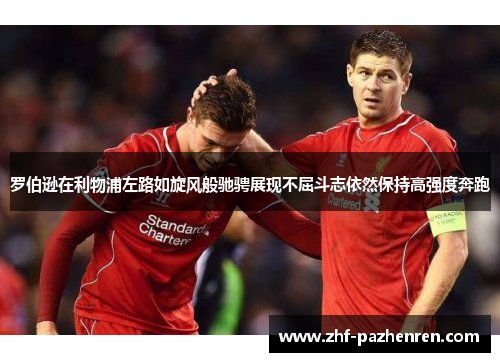 罗伯逊在利物浦左路如旋风般驰骋展现不屈斗志依然保持高强度奔跑