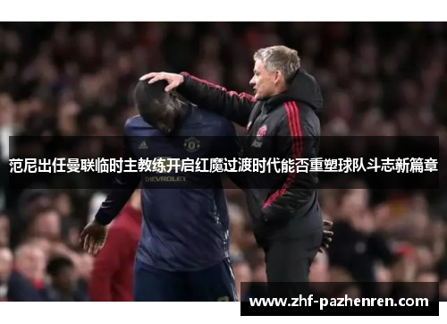范尼出任曼联临时主教练开启红魔过渡时代能否重塑球队斗志新篇章
