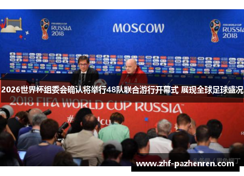 2026世界杯组委会确认将举行48队联合游行开幕式 展现全球足球盛况 2026世界杯组委会确认将举行48队联合游行开幕式 展现全球足球盛况