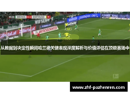 从数据到决定性瞬间哈兰德关键表现深度解析与价值评估在顶级赛场中 从数据到决定性瞬间哈兰德关键表现深度解析与价值评估在顶级赛场中