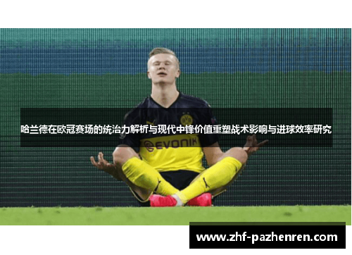 哈兰德在欧冠赛场的统治力解析与现代中锋价值重塑战术影响与进球效率研究 哈兰德在欧冠赛场的统治力解析与现代中锋价值重塑战术影响与进球效率研究
