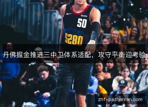 丹佛掘金推进三中卫体系适配,攻守平衡迎考验 丹佛掘金推进三中卫体系适配,攻守平衡迎考验