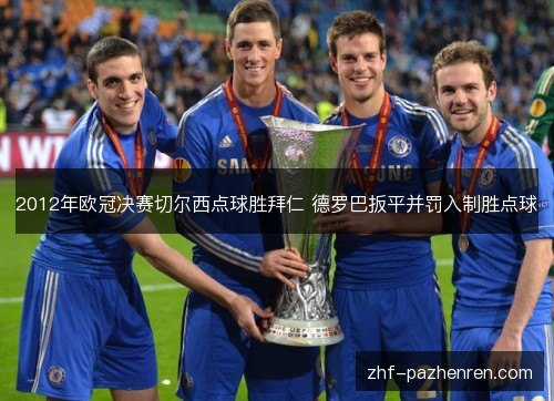 2012年欧冠决赛切尔西点球胜拜仁 德罗巴扳平并罚入制胜点球 2012年欧冠决赛切尔西点球胜拜仁 德罗巴扳平并罚入制胜点球